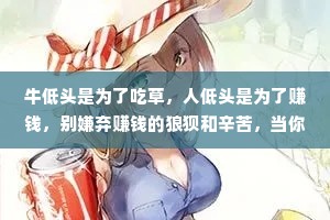 牛低头是为了吃草，人低头是为了赚钱，别嫌弃赚钱的狼狈和辛苦，当你上了生活的战场，你就会发现，卡里的余额是你最大的底气和体面。