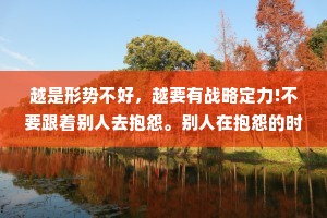 越是形势不好，越要有战略定力!不要跟着别人去抱怨。别人在抱怨的时候，其实头脑已经出了问题。改变别人很难，改变自己也很难，但只有改变自己才有希望!