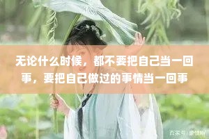 无论什么时候，都不要把自己当一回事，要把自己做过的事情当一回事，渡过大难，将有大成;继续努力，终成大器。