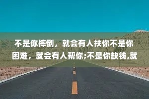 不是你摔倒，就会有人扶你不是你困难，就会有人帮你;不是你缺钱,就会有人给你;不是你委屈，就会有人疼你。路要自己走，苦要自己吃,钱要自己挣,事要自己扛!靠自己，永远是你最大的底气!
