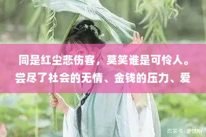 同是红尘悲伤客，莫笑谁是可怜人。尝尽了社会的无情、金钱的压力、爱情的不堪、人性的险恶，你就会明白:别人的屋檐再大，都不如自已有一把伞。