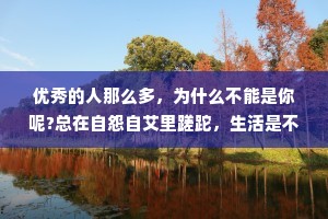 优秀的人那么多，为什么不能是你呢?总在自怨自艾里蹉跎，生活是不会有起色的。不要早早轻言放弃，好运不过是努力的另一个名字罢了。