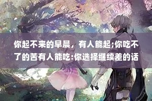 你起不来的早晨，有人能起;你吃不了的苦有人能吃:你选择继续差的话，没人等你。生存法则很简单，就是忍别人所不能忍,能别人所不能。