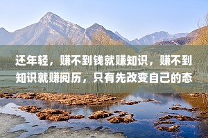 还年轻，赚不到钱就赚知识，赚不到知识就赚阅历，只有先改变自己的态度，才能最终改变人生的高度。