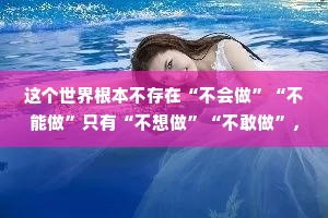 这个世界根本不存在“不会做”“不能做”只有“不想做”“不敢做”，当你失去所有依靠的时候，你自然就什么都会了。