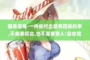 健身是唯-一件你付出就有回报的事,不需要机会,也不需要贵人!是你完全可以自己掌控的，而且身体是绝对不会亏待你的，所以你一定要坚持下来，成为你喜欢的样子。