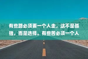 有些路必须要一个人走，这不是孤独，而是选择。有些苦必须一个人扛，这不是坎坷，而是责任。