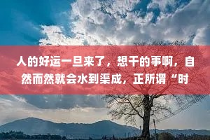 人的好运一旦来了，想干的事啊，自然而然就会水到渠成，正所谓“时来天地皆同力，运来万物皆同行”。