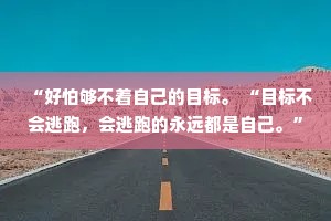 “好怕够不着自己的目标。 “目标不会逃跑，会逃跑的永远都是自己。”