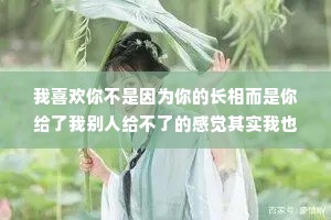 我喜欢你不是因为你的长相而是你给了我别人给不了的感觉其实我也说不上来你哪里好，可就是谁也替代不了。