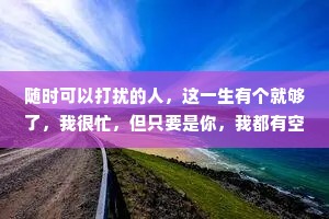 随时可以打扰的人，这一生有个就够了，我很忙，但只要是你，我都有空。