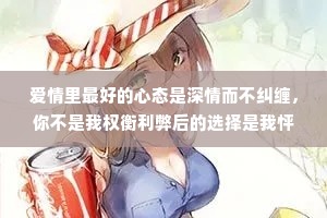 爱情里最好的心态是深情而不纠缠，你不是我权衡利弊后的选择是我怦然心动后，明知不可为而为之的坚定，晓看天色暮看云，行也思君，坐也思君。春临百花冬见雪，冷也是你，暖也是你。