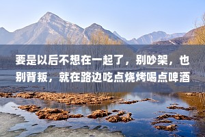 要是以后不想在一起了，别吵架，也别背叛，就在路边吃点烧烤喝点啤酒，你对我说一句:咱们散了吧。我拿起酒杯，敬你三分坦诚，祝你永远幸福。