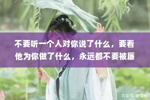 不要听一个人对你说了什么,要看他为你做了什么,永远都不要被廉价的语言感动,毕竟,那都是不需要成本的。 不要听一个人对你说了什么,要看他为你做了什么,永远都不要被廉价的语言感动,毕竟,那都是不需要成本的。