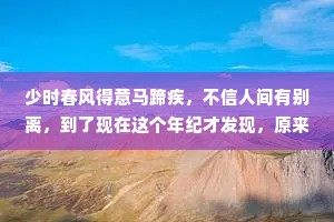 少时春风得意马蹄疾,不信人间有别离,到了现在这个年纪才发现,原来我们已经和很多人,见完了最后一面。 少时春风得意马蹄疾,不信人间有别离,到了现在这个年纪才发现,原来我们已经和很多人,见完了最后一面。