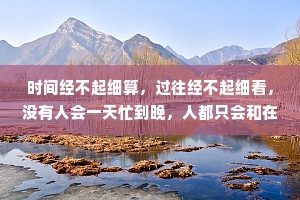 时间经不起细算,过往经不起细看,没有人会一天忙到晚,人都只会和在意的人联系。 时间经不起细算,过往经不起细看,没有人会一天忙到晚,人都只会和在意的人联系。