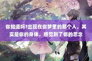 你知道吗?出现在你梦里的那个人,其实是你的身体,感觉到了你的思念,替你去见了一面那个你朝思暮想的人。 你知道吗?出现在你梦里的那个人,其实是你的身体,感觉到了你的思念,替你去见了一面那个你朝思暮想的人。