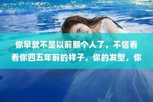 你早就不是以前那个人了，不信看看你四五年前的样子，你的发型，你的脾气，你讲话的方式，还有你的眼睛，都和以前那个人不一样了。