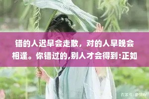 错的人迟早会走散，对的人早晚会相逢。你错过的,别人才会得到:正如你得到的，都是别人错过的。