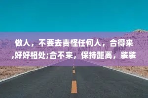 做人，不要去责怪任何人，合得来,好好相处;合不来，保持距离，装装糊涂。灵魂相似的人自然会聚在一起，磁场不同的人讲话都是在翻山越岭。