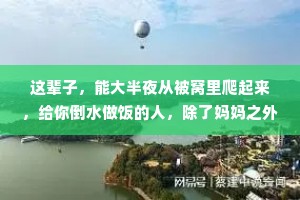 这辈子，能大半夜从被窝里爬起来，给你倒水做饭的人，除了妈妈之外，也就剩下爱你入骨的，一生之重，不过饱餐与被爱所求，不过温暖与良人;一生所?不过守护与相伴。