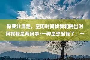 你要分清楚，空闲时间找我和腾出时间找我是两码事:一种是想起我了，一种是想我了。