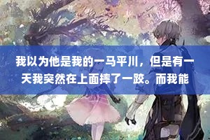 我以为他是我的一马平川，但是有一天我突然在上面摔了一跤。而我能做的，就是在意外中怎样避免自己摔得更惨，伤得更重。