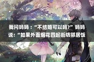 我问妈妈 :“不结婚可以吗?”妈妈说:“如果外面烟花四起街坊邻居饭香四溢，大街上一家人手牵手，你能忍住不哭就可以。”