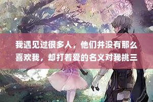 我遇见过很多人，他们并没有那么喜欢我，却打着爱的名义对我挑三拣四，要求我收敛脾气。可最喜欢我的人，只要我开心。