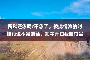 所以还念吗?不念了。彼此情浓的时候有说不完的话，如今开口我倒怕会伤着彼此，原来年少情深也可以走到相看两厌，凉薄之人如何偕老?