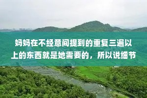 妈妈在不经意间提到的重复三遍以上的东西就是她需要的，所以说细节最重要。