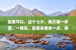 如果可以，这个七夕，我只要一杯酒、一枝花，如果再奢侈一点，我希望酒是你倒的，花是你送的。