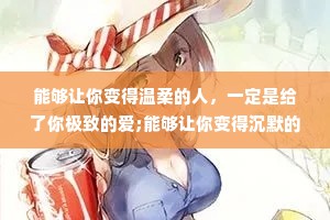 能够让你变得温柔的人，一定是给了你极致的爱;能够让你变得沉默的人，一定是让你受到了极大的伤害;能够让你变得暴躁的人，一定是让你受尽了委屈。遇到很好的爱人，真的是一种恩赐，只有那些真正喜欢你的人，才会打