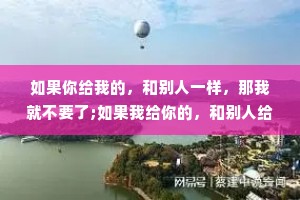 如果你给我的，和别人一样，那我就不要了;如果我给你的，和别人给你的，你都接受，那我就不给了。不把我放在心上的人，我又何必放在眼里。