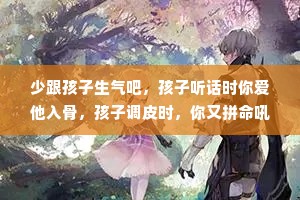 少跟孩子生气吧，孩子听话时你爱他入骨，孩子调皮时，你又拼命吼他，你崩溃后自愈，自愈后又后悔，却忘了他还只是个孩子，他们也就快乐那几年，长大了，会苦也会疼，像现在的我们。