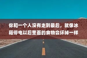 你和一个人没有走到最后，就像冰箱停电以后里面的食物会坏掉一样。冰箱没有错，食物没有错只是停电了。