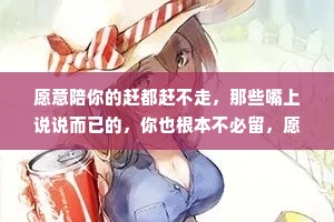 愿意陪你的赶都赶不走，那些嘴上说说而已的，你也根本不必留，愿意比什么都重要，也比什么都来得长久。