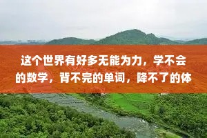 这个世界有好多无能为力，学不会的数学，背不完的单词，降不了的体重，鼓不了的钱包，还有留不住的你。