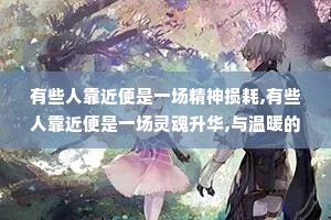有些人靠近便是一场精神损耗,有些人靠近便是一场灵魂升华,与温暖的人在一起，就算虚度时光也算是意义非凡。