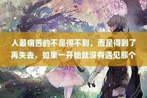 人最痛苦的不是得不到，而是得到了再失去，如果一开始就没有遇见那个人，有些孤独是可以忍受的，很多时候我们不是输给了苦，而是败给了对甜的思念。