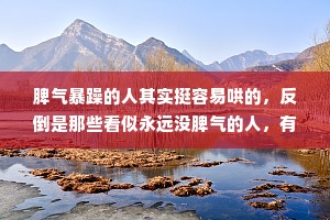 脾气暴躁的人其实挺容易哄的，反倒是那些看似永远没脾气的人，有机会离开你就会消失得无影无踪。