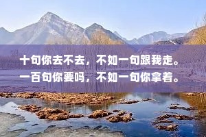 十句你去不去，不如一句跟我走。 一百句你要吗，不如一句你拿着。 一千句你没事吧，不如一句有我在。