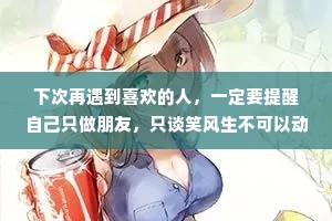 下次再遇到喜欢的人，一定要提醒自己只做朋友，只谈笑风生不可以动情，不远不近地欣赏，浅浅地喜欢，不至于乱了初心，败了芳华。