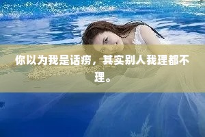 你以为我是话痨，其实别人我理都不理。