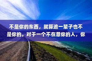 不是你的东西，就算追一辈子也不是你的。对于一个不在意你的人，你付出十年的等待和十秒钟是根本没有区别的!