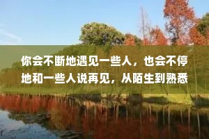 你会不断地遇见一些人，也会不停地和一些人说再见，从陌生到熟悉，从熟悉再回陌生，从心意相投到分道扬镳，从相见恨晚到不如不见。