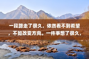 一段路走了很久，依然看不到希望，不如改变方向。一件事想了很久，依然纠结于心，不如选择放下;一些人交了很久，依然感觉不到真诚，不如选择离开。