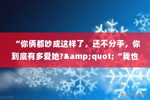 “你俩都吵成这样了，还不分手，你到底有多爱她?"“我也说不清楚到底有多爱她，但我知道我宁愿和她吵架，也不想爱别人。