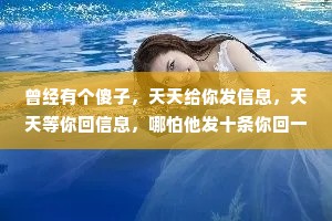 曾经有个傻子，天天给你发信息，天天等你回信息，哪怕他发十条你回一条他能开心一整天。后来突然有一天，傻子不发了也不等了你知道为啥吗?因为傻子，他不想傻了。