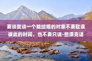 要谈就谈一个能结婚的对象不要耽误彼此的时间，也不要只说-些漂亮话，世界上，确实有很多迷人的花，但是我更喜欢有结果的树。